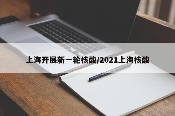 上海开展新一轮核酸/2021上海核酸