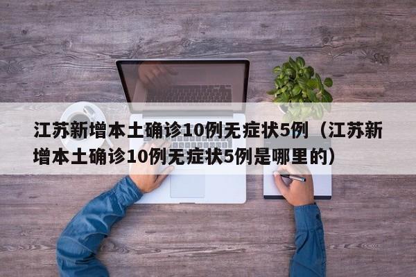 江苏新增本土确诊10例无症状5例(江苏新增本土确诊10例无症状5例是哪里的)