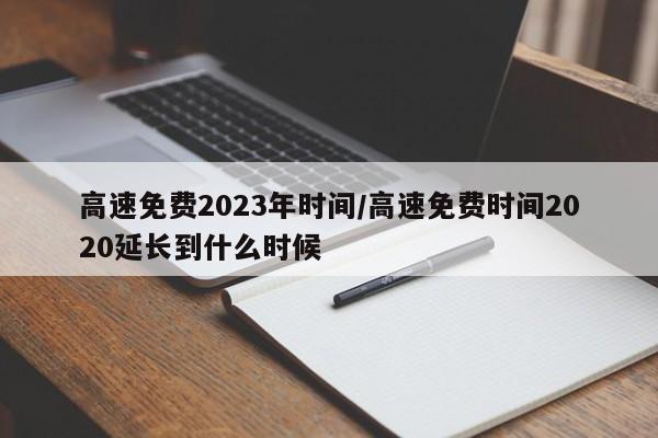 高速免费2023年时间/高速免费时间2020延长到什么时候