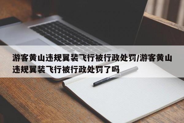 游客黄山违规翼装飞行被行政处罚/游客黄山违规翼装飞行被行政处罚了吗