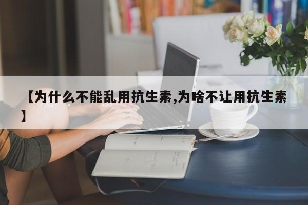 【为什么不能乱用抗生素,为啥不让用抗生素】