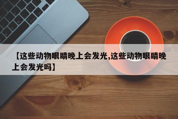 【这些动物眼睛晚上会发光,这些动物眼睛晚上会发光吗】