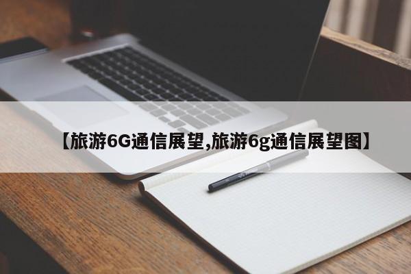【旅游6G通信展望,旅游6g通信展望图】