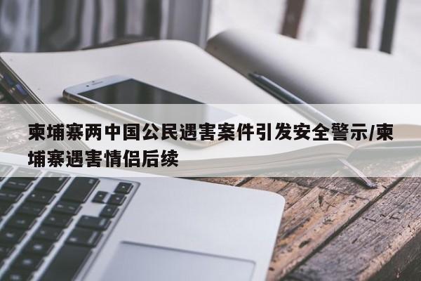 柬埔寨两中国公民遇害案件引发安全警示/柬埔寨遇害情侣后续