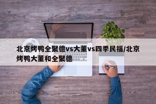 北京烤鸭全聚德vs大董vs四季民福/北京烤鸭大董和全聚德