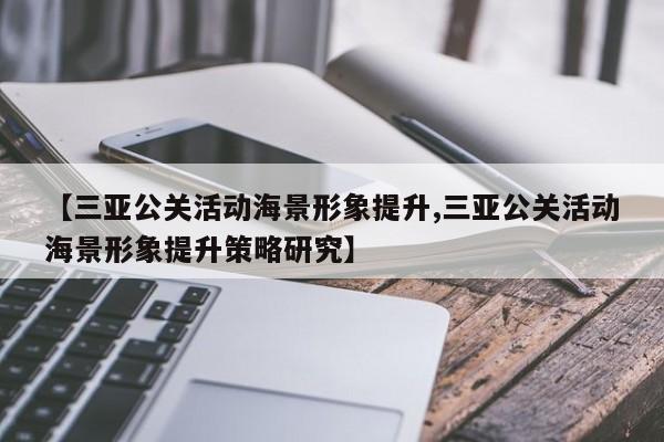 【三亚公关活动海景形象提升,三亚公关活动海景形象提升策略研究】