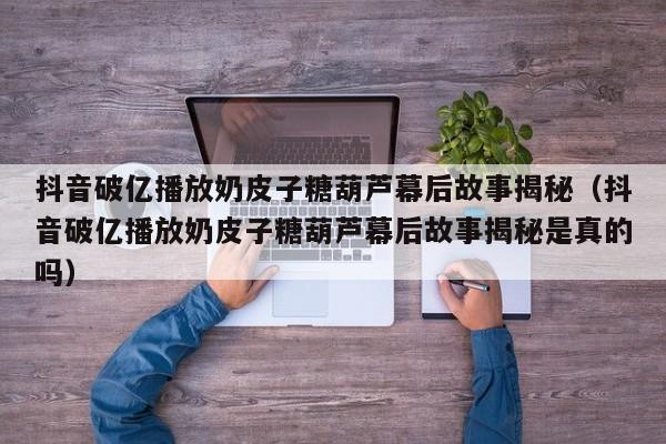 抖音破亿播放奶皮子糖葫芦幕后故事揭秘(抖音破亿播放奶皮子糖葫芦幕后故事揭秘是真的吗)