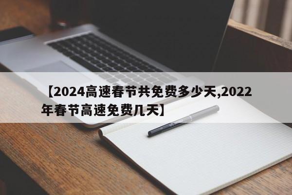 【2024高速春节共免费多少天,2022年春节高速免费几天】