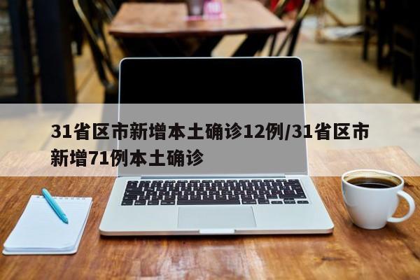 31省区市新增本土确诊12例/31省区市新增71例本土确诊