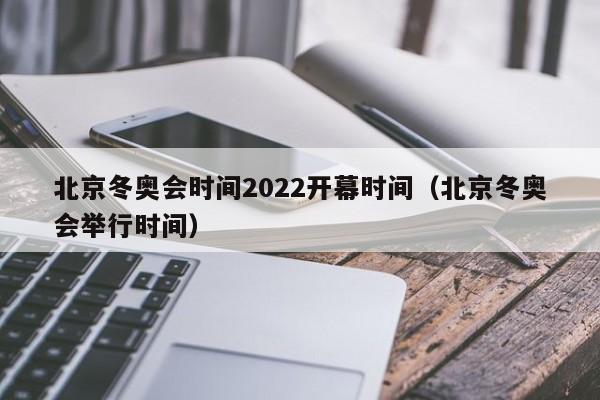 北京冬奥会时间2022开幕时间(北京冬奥会举行时间)