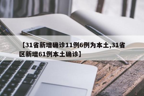 【31省新增确诊11例6例为本土,31省区新增61例本土确诊】
