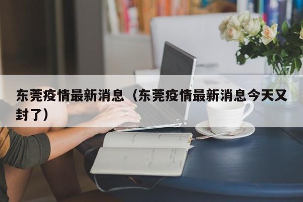 东莞疫情最新消息(东莞疫情最新消息今天又封了)