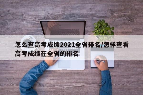 怎么查高考成绩2021全省排名/怎样查看高考成绩在全省的排名
